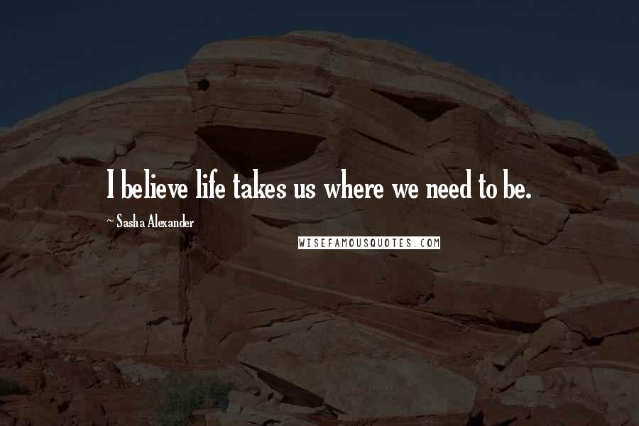 Sasha Alexander Quotes: I believe life takes us where we need to be.