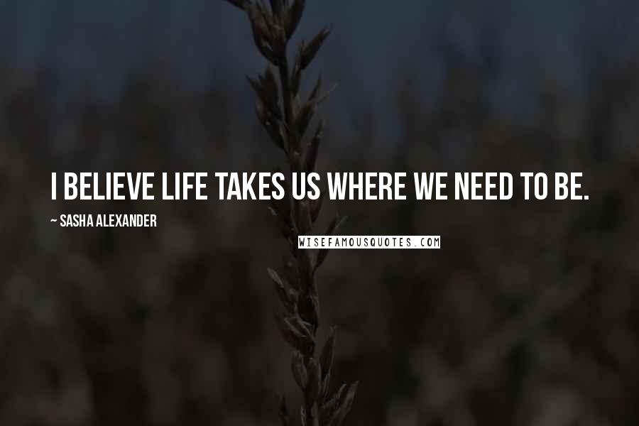 Sasha Alexander Quotes: I believe life takes us where we need to be.