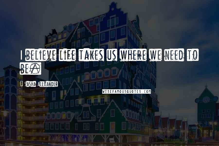 Sasha Alexander Quotes: I believe life takes us where we need to be.