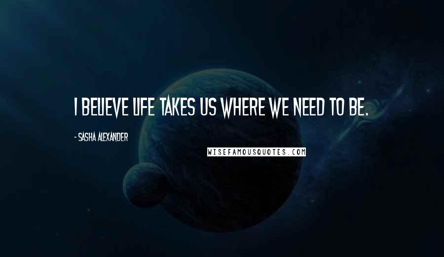 Sasha Alexander Quotes: I believe life takes us where we need to be.