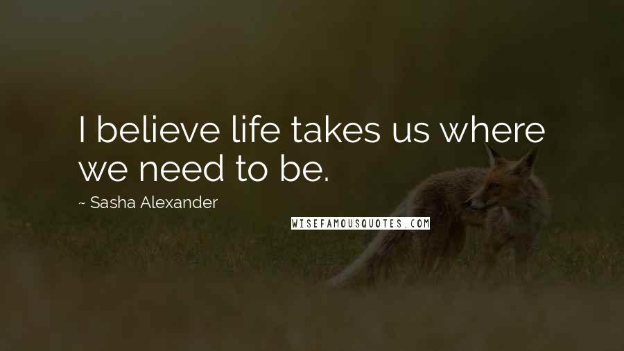 Sasha Alexander Quotes: I believe life takes us where we need to be.