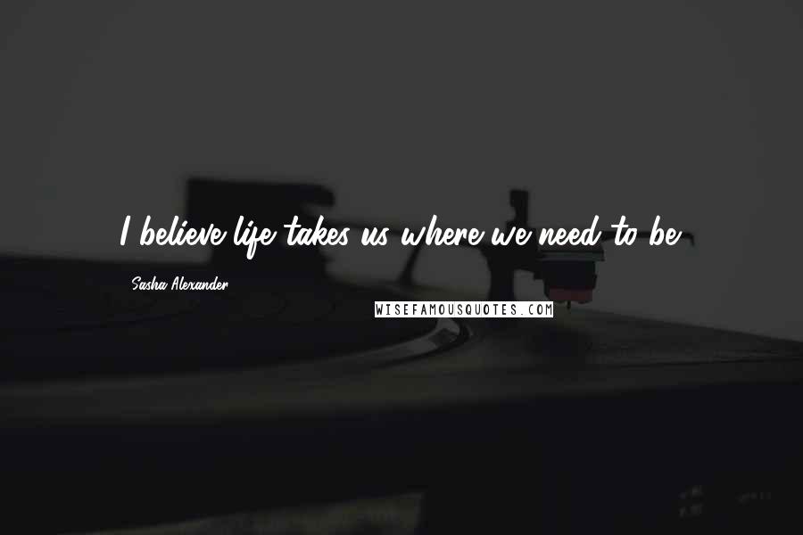 Sasha Alexander Quotes: I believe life takes us where we need to be.