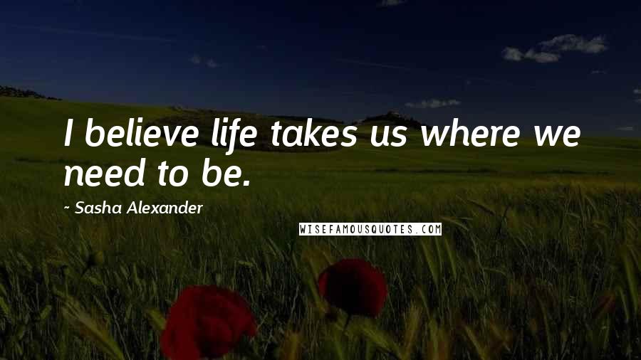 Sasha Alexander Quotes: I believe life takes us where we need to be.