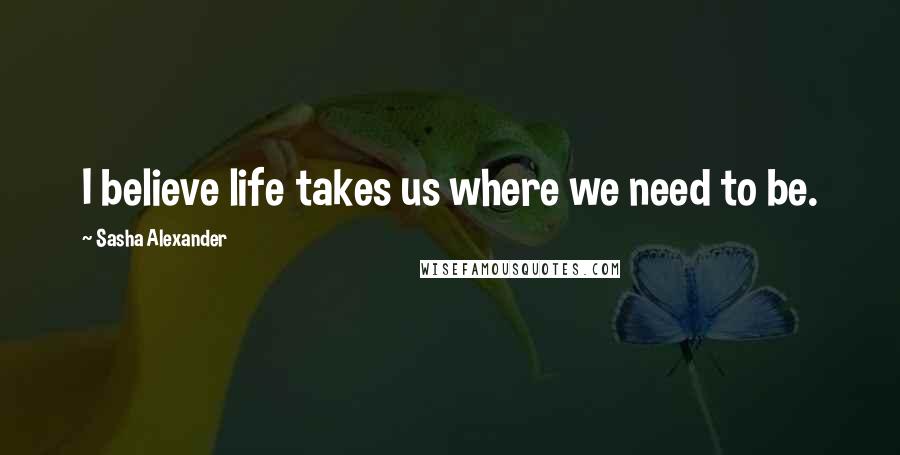 Sasha Alexander Quotes: I believe life takes us where we need to be.