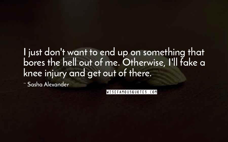 Sasha Alexander Quotes: I just don't want to end up on something that bores the hell out of me. Otherwise, I'll fake a knee injury and get out of there.