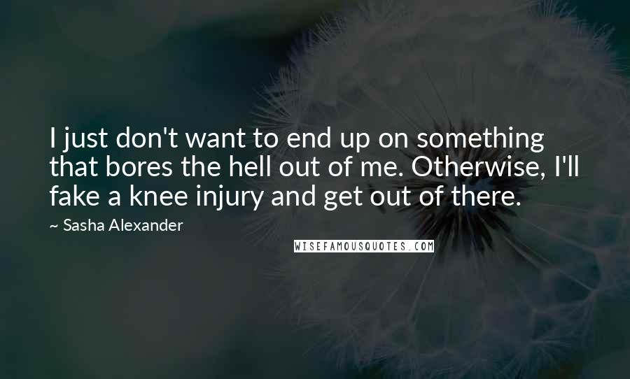 Sasha Alexander Quotes: I just don't want to end up on something that bores the hell out of me. Otherwise, I'll fake a knee injury and get out of there.