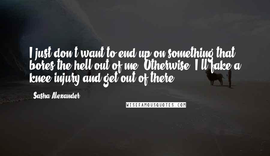 Sasha Alexander Quotes: I just don't want to end up on something that bores the hell out of me. Otherwise, I'll fake a knee injury and get out of there.