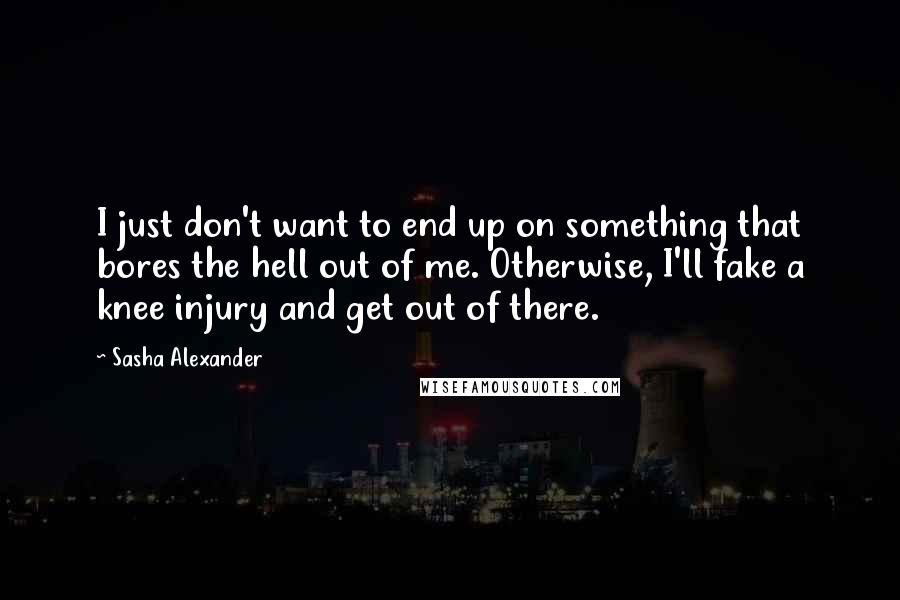 Sasha Alexander Quotes: I just don't want to end up on something that bores the hell out of me. Otherwise, I'll fake a knee injury and get out of there.
