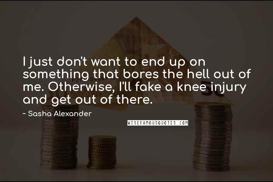 Sasha Alexander Quotes: I just don't want to end up on something that bores the hell out of me. Otherwise, I'll fake a knee injury and get out of there.