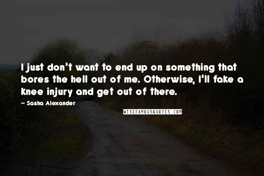 Sasha Alexander Quotes: I just don't want to end up on something that bores the hell out of me. Otherwise, I'll fake a knee injury and get out of there.