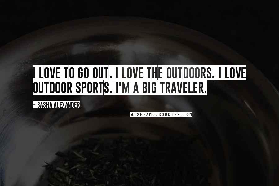 Sasha Alexander Quotes: I love to go out. I love the outdoors. I love outdoor sports. I'm a big traveler.