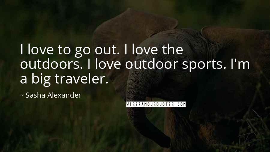 Sasha Alexander Quotes: I love to go out. I love the outdoors. I love outdoor sports. I'm a big traveler.