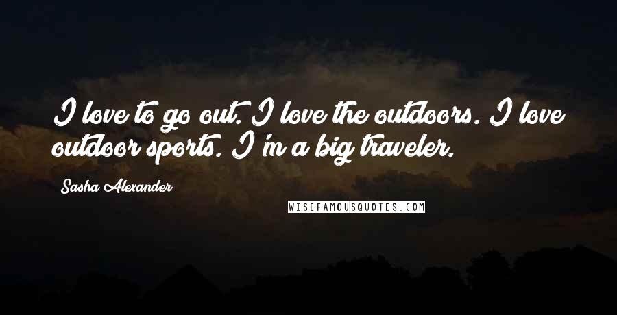 Sasha Alexander Quotes: I love to go out. I love the outdoors. I love outdoor sports. I'm a big traveler.