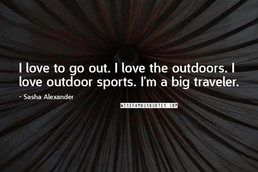 Sasha Alexander Quotes: I love to go out. I love the outdoors. I love outdoor sports. I'm a big traveler.