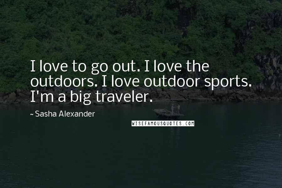 Sasha Alexander Quotes: I love to go out. I love the outdoors. I love outdoor sports. I'm a big traveler.