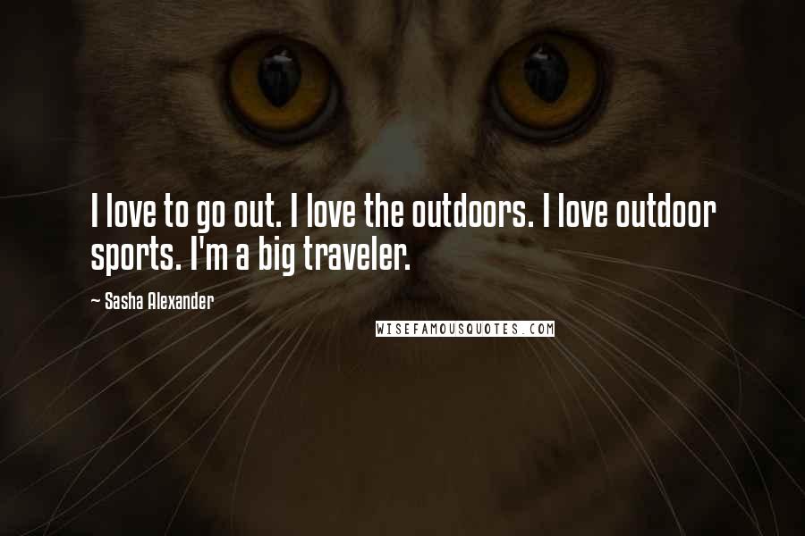 Sasha Alexander Quotes: I love to go out. I love the outdoors. I love outdoor sports. I'm a big traveler.