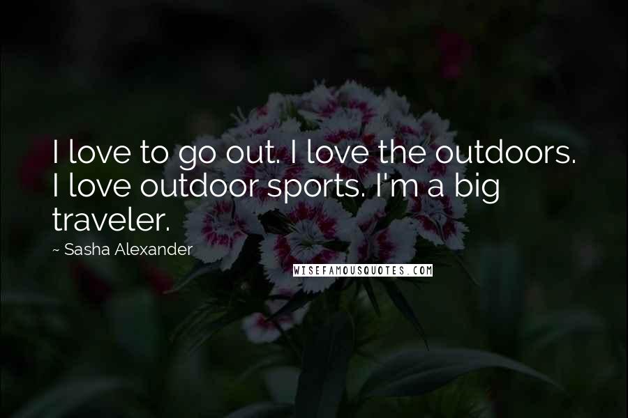 Sasha Alexander Quotes: I love to go out. I love the outdoors. I love outdoor sports. I'm a big traveler.
