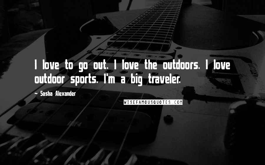 Sasha Alexander Quotes: I love to go out. I love the outdoors. I love outdoor sports. I'm a big traveler.
