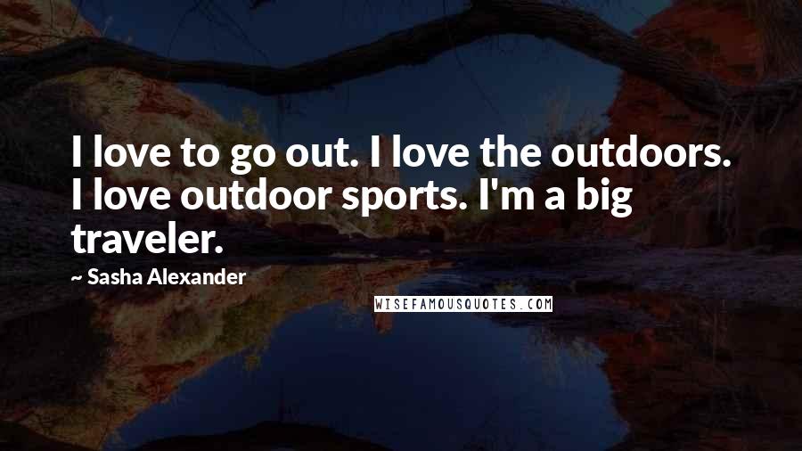 Sasha Alexander Quotes: I love to go out. I love the outdoors. I love outdoor sports. I'm a big traveler.