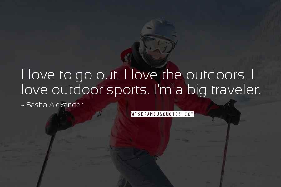 Sasha Alexander Quotes: I love to go out. I love the outdoors. I love outdoor sports. I'm a big traveler.