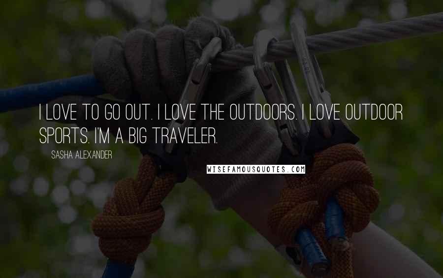 Sasha Alexander Quotes: I love to go out. I love the outdoors. I love outdoor sports. I'm a big traveler.
