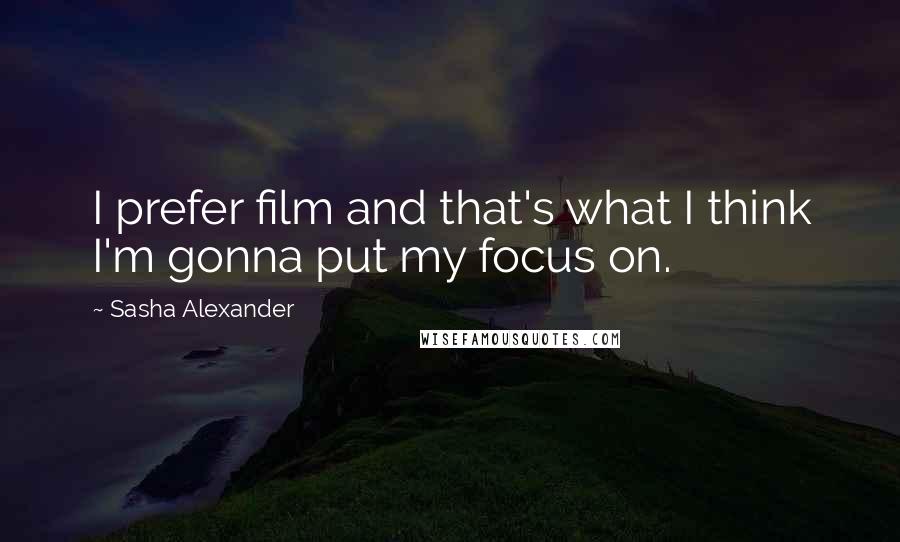 Sasha Alexander Quotes: I prefer film and that's what I think I'm gonna put my focus on.