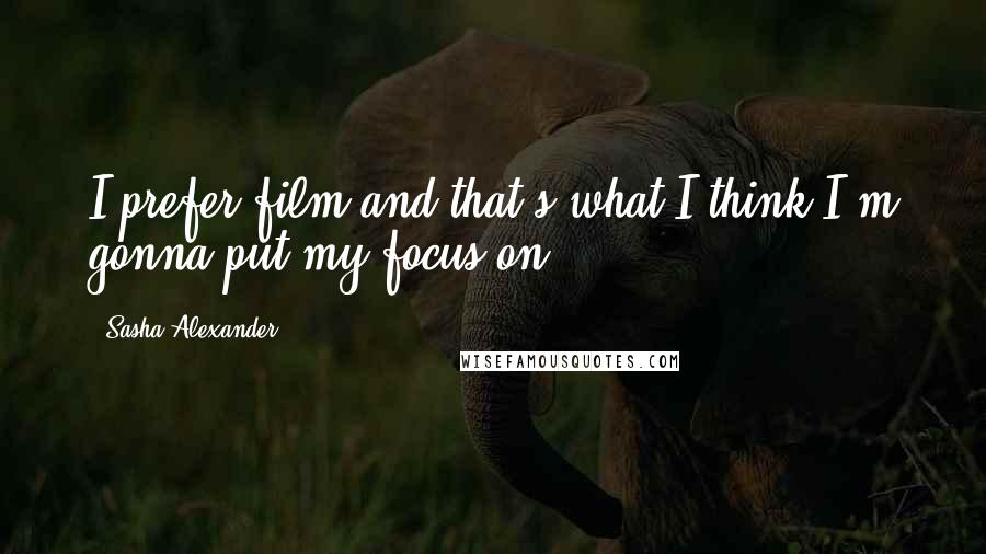 Sasha Alexander Quotes: I prefer film and that's what I think I'm gonna put my focus on.