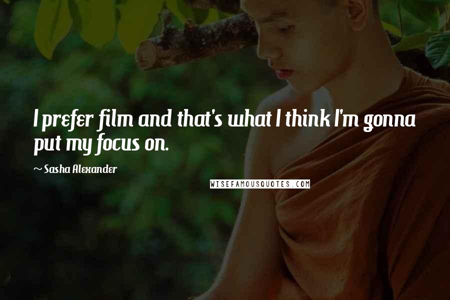 Sasha Alexander Quotes: I prefer film and that's what I think I'm gonna put my focus on.