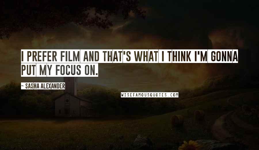 Sasha Alexander Quotes: I prefer film and that's what I think I'm gonna put my focus on.