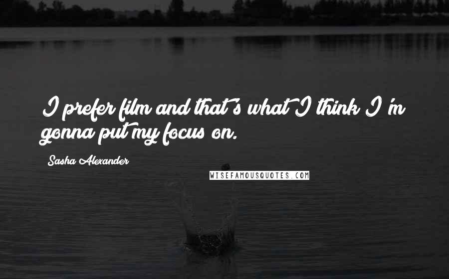 Sasha Alexander Quotes: I prefer film and that's what I think I'm gonna put my focus on.