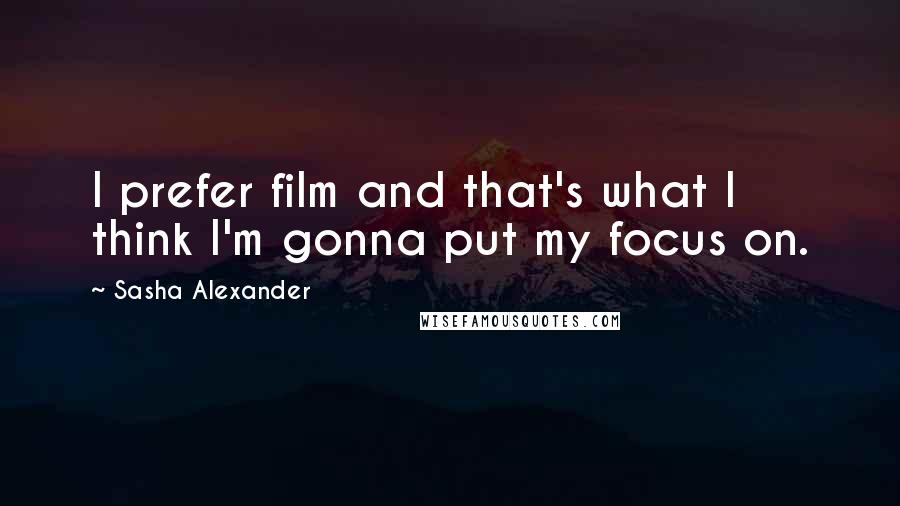 Sasha Alexander Quotes: I prefer film and that's what I think I'm gonna put my focus on.