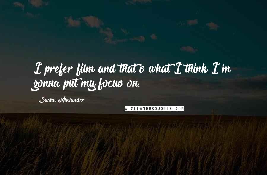 Sasha Alexander Quotes: I prefer film and that's what I think I'm gonna put my focus on.