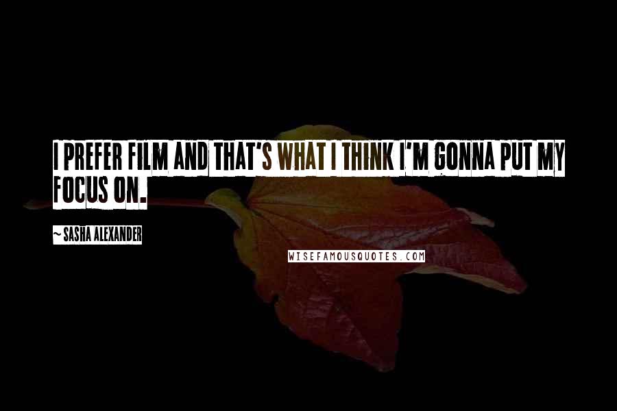 Sasha Alexander Quotes: I prefer film and that's what I think I'm gonna put my focus on.