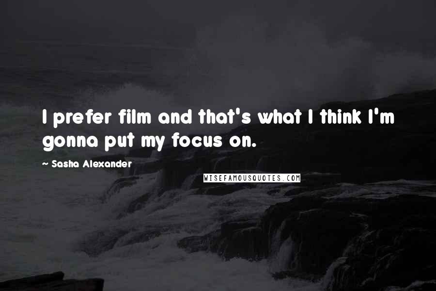 Sasha Alexander Quotes: I prefer film and that's what I think I'm gonna put my focus on.