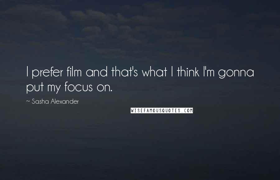 Sasha Alexander Quotes: I prefer film and that's what I think I'm gonna put my focus on.