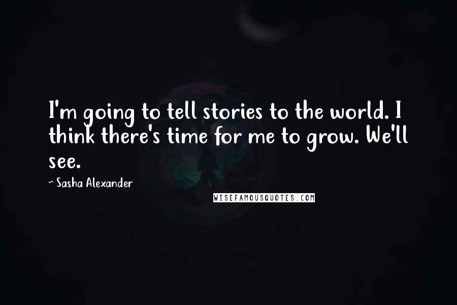 Sasha Alexander Quotes: I'm going to tell stories to the world. I think there's time for me to grow. We'll see.