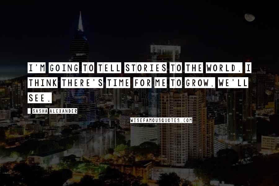 Sasha Alexander Quotes: I'm going to tell stories to the world. I think there's time for me to grow. We'll see.