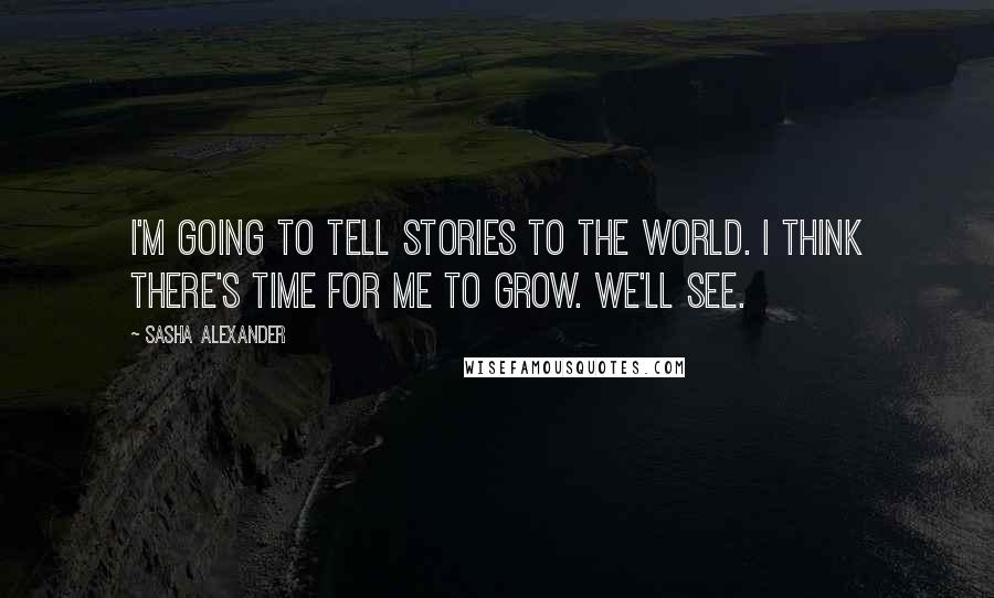 Sasha Alexander Quotes: I'm going to tell stories to the world. I think there's time for me to grow. We'll see.