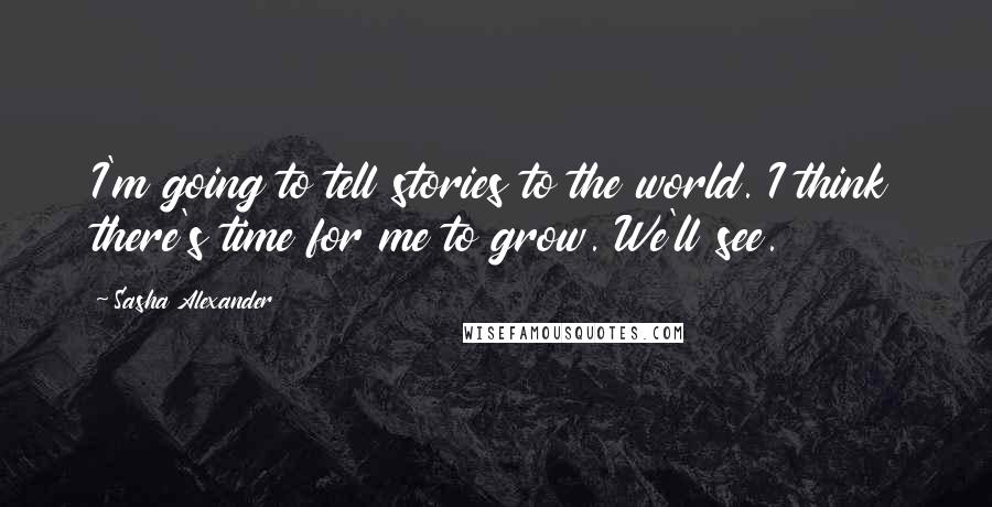 Sasha Alexander Quotes: I'm going to tell stories to the world. I think there's time for me to grow. We'll see.