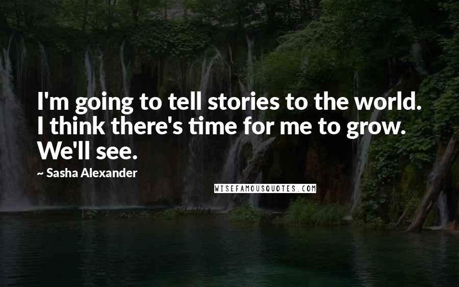 Sasha Alexander Quotes: I'm going to tell stories to the world. I think there's time for me to grow. We'll see.