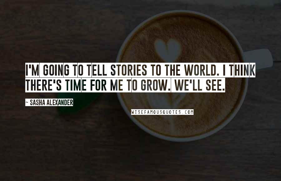 Sasha Alexander Quotes: I'm going to tell stories to the world. I think there's time for me to grow. We'll see.