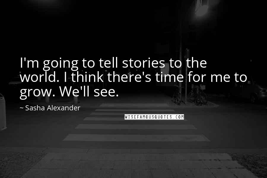 Sasha Alexander Quotes: I'm going to tell stories to the world. I think there's time for me to grow. We'll see.