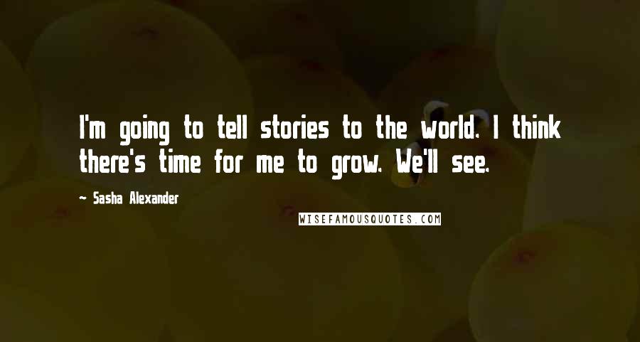 Sasha Alexander Quotes: I'm going to tell stories to the world. I think there's time for me to grow. We'll see.