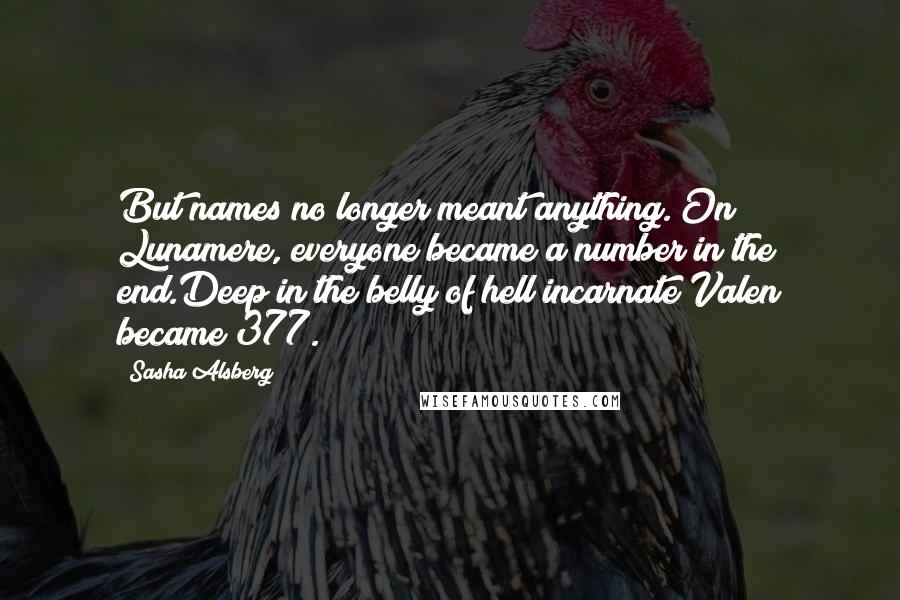 Sasha Alsberg Quotes: But names no longer meant anything. On Lunamere, everyone became a number in the end.Deep in the belly of hell incarnate Valen became 377.
