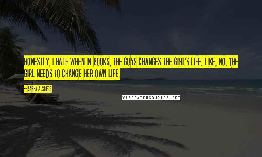 Sasha Alsberg Quotes: Honestly, I hate when in books, the guys changes the girl's life. Like, no. The girl needs to change her own life.