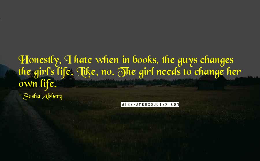 Sasha Alsberg Quotes: Honestly, I hate when in books, the guys changes the girl's life. Like, no. The girl needs to change her own life.