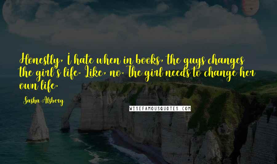 Sasha Alsberg Quotes: Honestly, I hate when in books, the guys changes the girl's life. Like, no. The girl needs to change her own life.