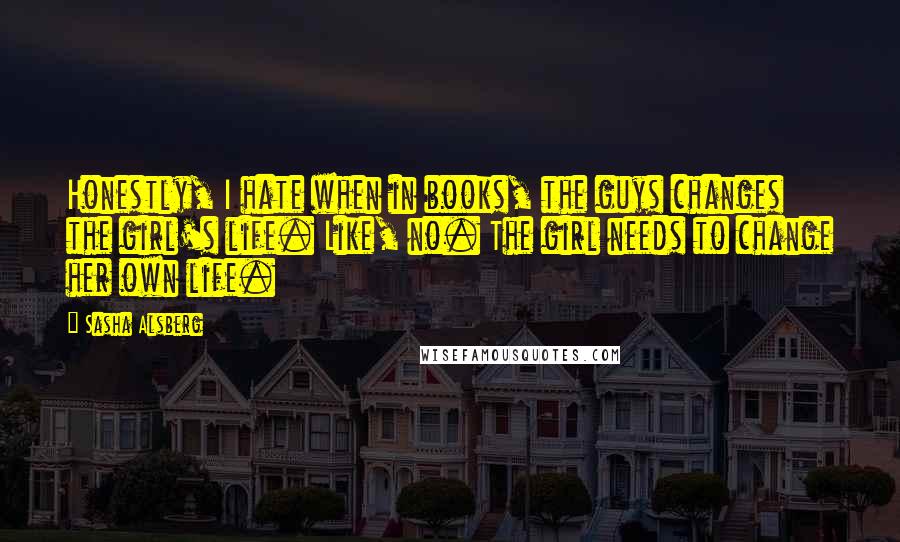 Sasha Alsberg Quotes: Honestly, I hate when in books, the guys changes the girl's life. Like, no. The girl needs to change her own life.