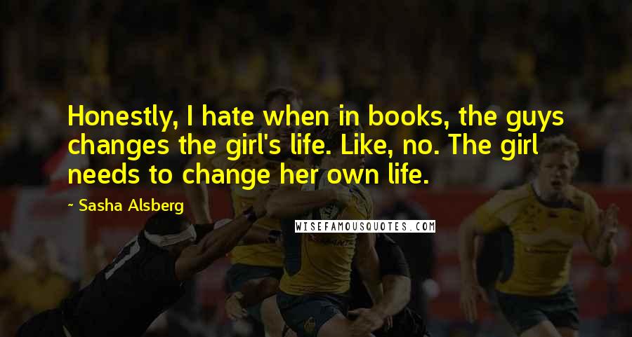 Sasha Alsberg Quotes: Honestly, I hate when in books, the guys changes the girl's life. Like, no. The girl needs to change her own life.