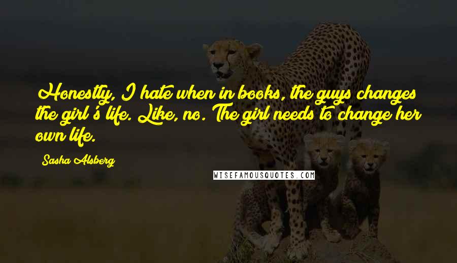 Sasha Alsberg Quotes: Honestly, I hate when in books, the guys changes the girl's life. Like, no. The girl needs to change her own life.